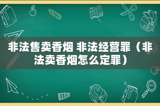 非法售賣香煙 非法經營罪（非法賣香煙怎么定罪）