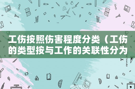 工傷按照傷害程度分類（工傷的類型按與工作的關(guān)聯(lián)性分為和）