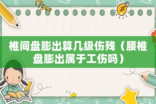 椎間盤膨出算幾級傷殘（腰椎盤膨出屬于工傷嗎）