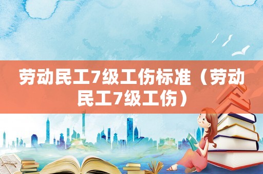 勞動(dòng)民工7級(jí)工傷標(biāo)準(zhǔn)（勞動(dòng)民工7級(jí)工傷）