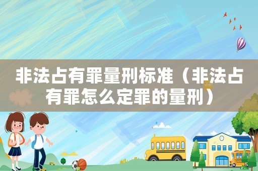 非法占有罪量刑標準（非法占有罪怎么定罪的量刑）