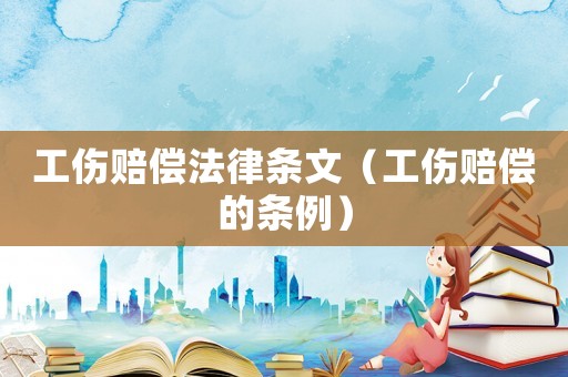 工傷賠償法律條文（工傷賠償?shù)臈l例）