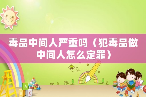 毒品中間人嚴重嗎（犯毒品做中間人怎么定罪）