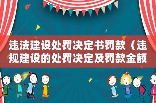 違法建設(shè)處罰決定書罰款（違規(guī)建設(shè)的處罰決定及罰款金額）