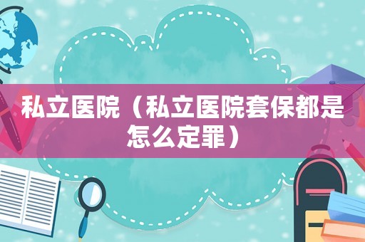 私立醫院（私立醫院套保都是怎么定罪）