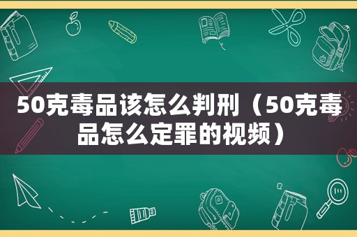 50克毒品該怎么判刑（50克毒品怎么定罪的視頻）