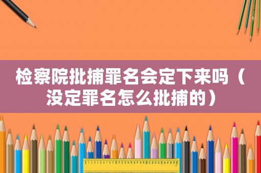檢察院批捕罪名會定下來嗎（沒定罪名怎么批捕的）