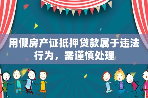 用假房產(chǎn)證抵押貸款屬于違法行為，需謹(jǐn)慎處理