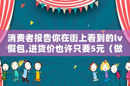 消費者報告你在街上看到的lv假包,進貨價也許只要5元（做lv假包被抓怎么定罪）
