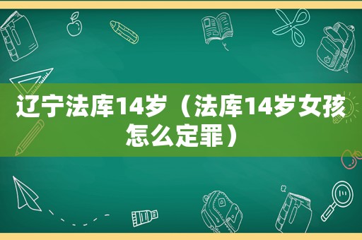 遼寧法庫14歲（法庫14歲女孩怎么定罪）