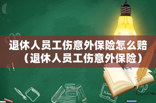 退休人員工傷意外保險怎么賠（退休人員工傷意外保險）