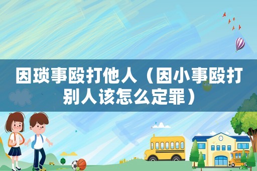 因瑣事毆打他人（因小事毆打別人該怎么定罪）
