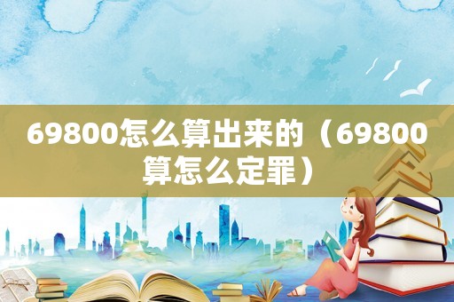 69800怎么算出來的（69800算怎么定罪）