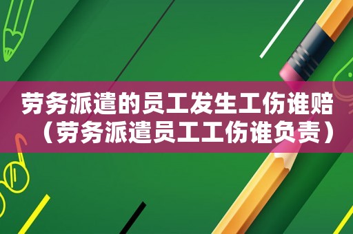 勞務派遣的員工發生工傷誰賠（勞務派遣員工工傷誰負責）