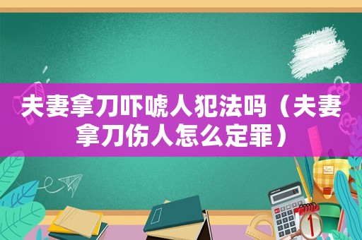 夫妻拿刀嚇唬人犯法嗎（夫妻拿刀傷人怎么定罪）