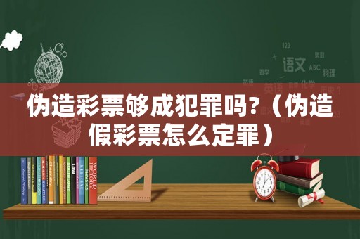 偽造彩票夠成犯罪嗎?（偽造假彩票怎么定罪）