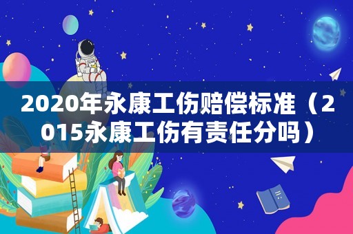 2020年永康工傷賠償標準（2015永康工傷有責任分嗎）