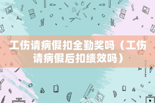 工傷請病假扣全勤獎嗎（工傷請病假后扣績效嗎）