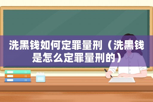 洗黑錢如何定罪量刑（洗黑錢是怎么定罪量刑的）