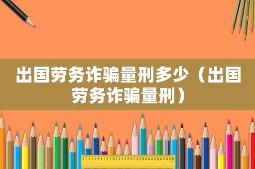 出國勞務詐騙量刑多少（出國勞務詐騙量刑）