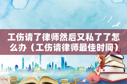 工傷請了律師然后又私了了怎么辦（工傷請律師最佳時間）