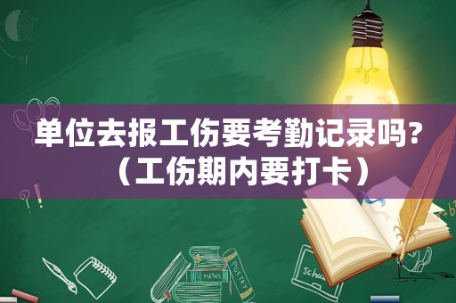 單位去報工傷要考勤記錄嗎?（工傷期內要打卡）