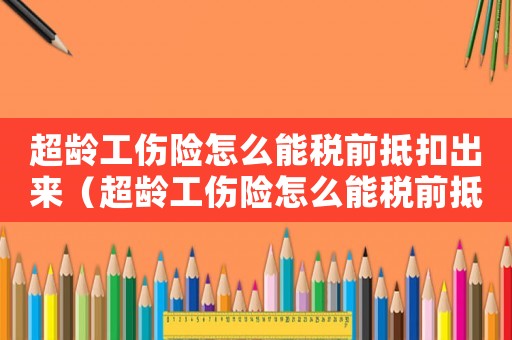 超齡工傷險怎么能稅前抵扣出來（超齡工傷險怎么能稅前抵扣）