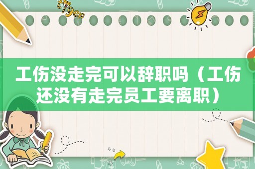 工傷沒走完可以辭職嗎（工傷還沒有走完員工要離職）