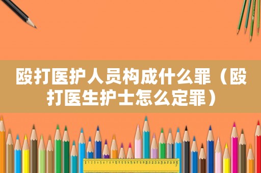 毆打醫護人員構成什么罪（毆打醫生護士怎么定罪）