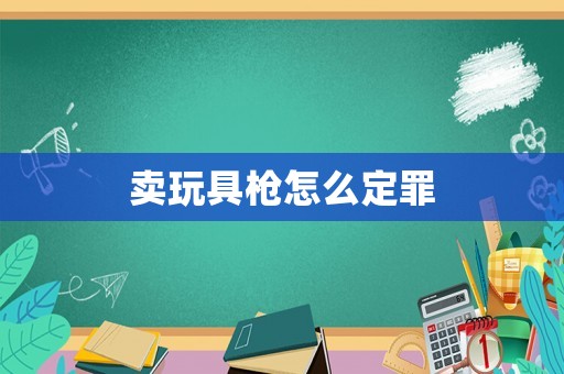 賣玩具槍怎么定罪