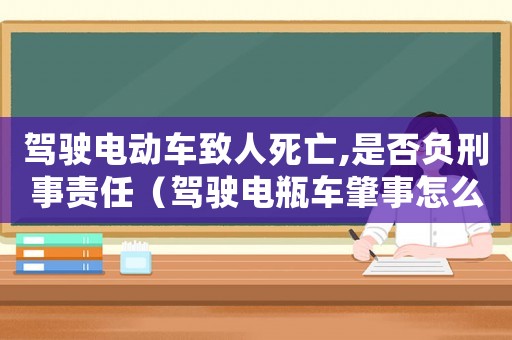 駕駛電動車致人死亡,是否負刑事責任（駕駛電瓶車肇事怎么定罪）