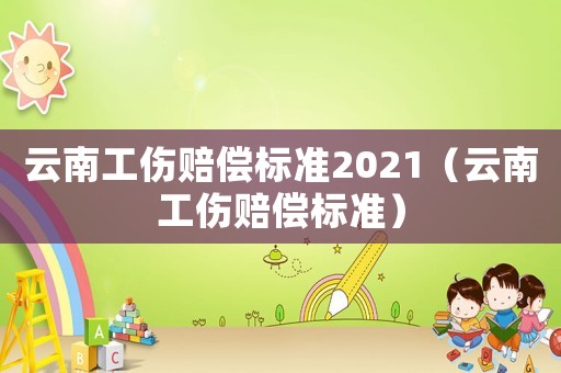 云南工傷賠償標準2021（云南工傷賠償標準）