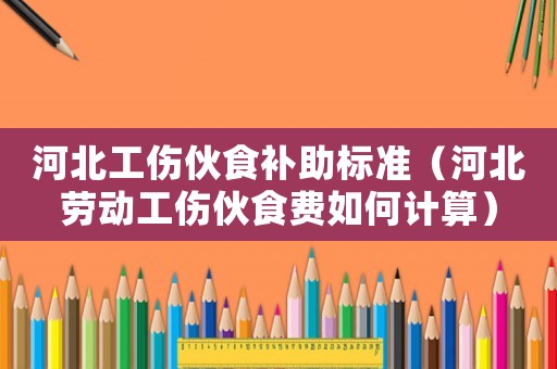 河北工傷伙食補(bǔ)助標(biāo)準(zhǔn)（河北勞動(dòng)工傷伙食費(fèi)如何計(jì)算）
