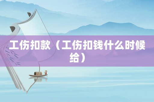 工傷扣款（工傷扣錢什么時候給）