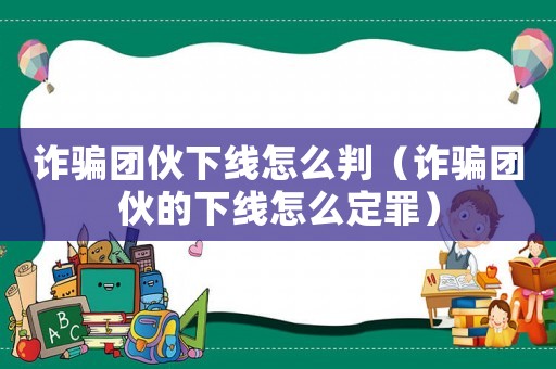 詐騙團伙下線怎么判（詐騙團伙的下線怎么定罪）