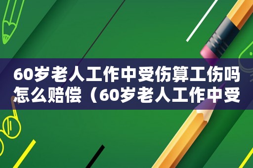 60歲老人工作中受傷算工傷嗎怎么賠償（60歲老人工作中受傷算工傷嗎）