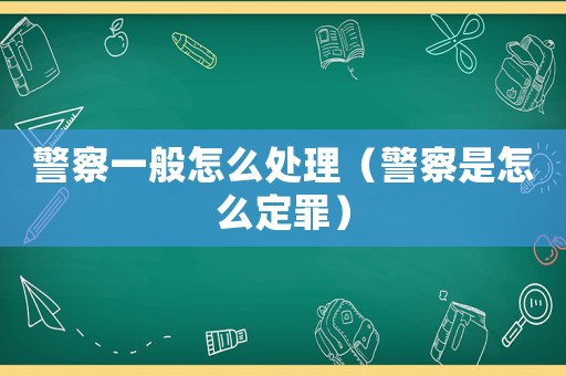 警察一般怎么處理（警察是怎么定罪）