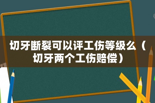 切牙斷裂可以評工傷等級么（切牙兩個工傷賠償）