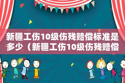 新疆工傷10級傷殘賠償標準是多少（新疆工傷10級傷殘賠償標準2015）