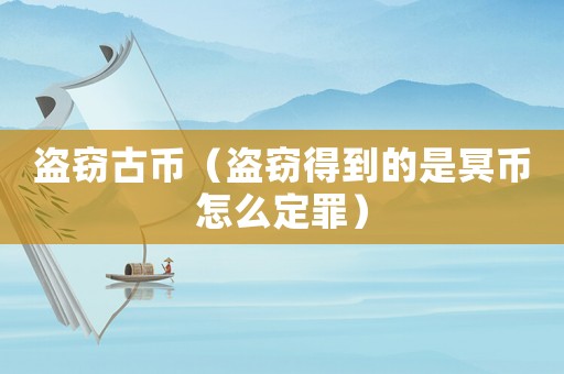 盜竊古幣（盜竊得到的是冥幣怎么定罪）