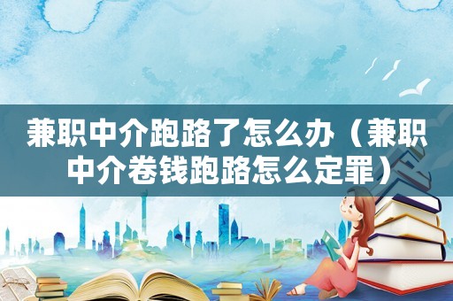 兼職中介跑路了怎么辦（兼職中介卷錢跑路怎么定罪）