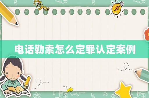 電話勒索怎么定罪認(rèn)定案例