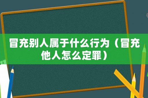 冒充別人屬于什么行為（冒充他人怎么定罪）