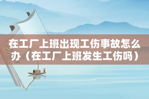 在工廠上班出現(xiàn)工傷事故怎么辦（在工廠上班發(fā)生工傷嗎）
