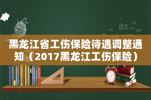 黑龍江省工傷保險待遇調整通知（2017黑龍江工傷保險）
