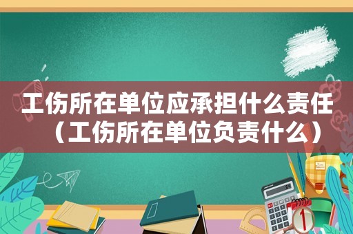 工傷所在單位應(yīng)承擔什么責任（工傷所在單位負責什么）