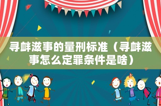 尋釁滋事的量刑標準（尋釁滋事怎么定罪條件是啥）