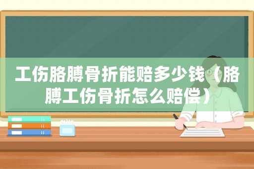 工傷胳膊骨折能賠多少錢（胳膊工傷骨折怎么賠償）