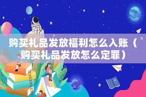 購買禮品發放福利怎么入賬（購買禮品發放怎么定罪）