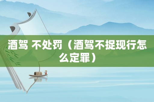 酒駕 不處罰（酒駕不捉現行怎么定罪）